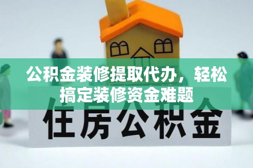 峡江公积金装修提取代办，轻松搞定装修资金难题