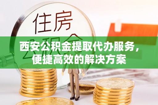 峡江西安公积金提取代办服务，便捷高效的解决方案