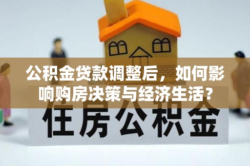 峡江公积金贷款调整后，如何影响购房决策与经济生活？