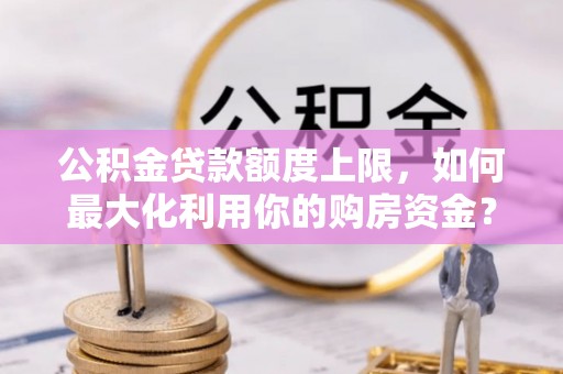 峡江公积金贷款额度上限，如何最大化利用你的购房资金？