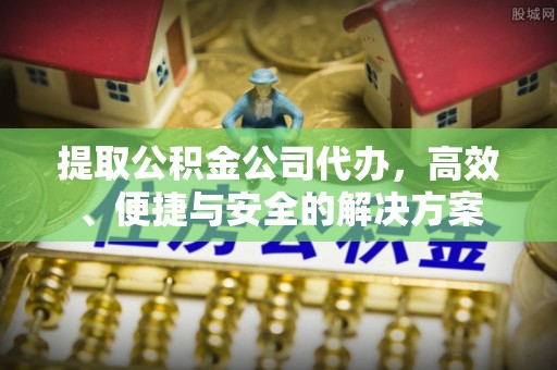 峡江提取公积金公司代办，高效、便捷与安全的解决方案