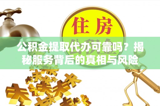 峡江公积金提取代办可靠吗？揭秘服务背后的真相与风险