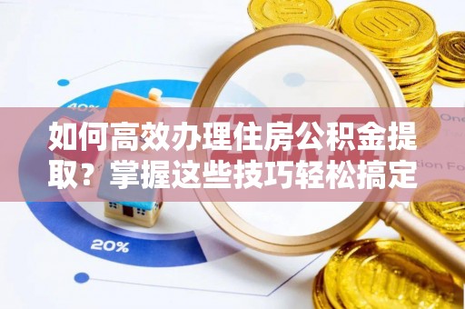 峡江如何高效办理住房公积金提取？掌握这些技巧轻松搞定