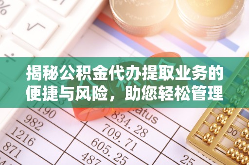 峡江揭秘公积金代办提取业务的便捷与风险，助您轻松管理财务