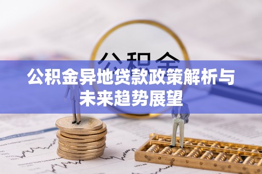 峡江公积金异地贷款政策解析与未来趋势展望