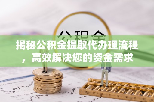 峡江揭秘公积金提取代办理流程，高效解决您的资金需求