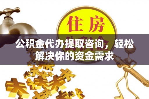 峡江公积金代办提取咨询，轻松解决你的资金需求
