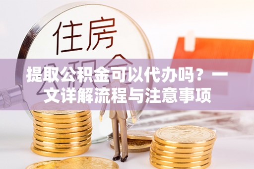 峡江提取公积金可以代办吗？一文详解流程与注意事项