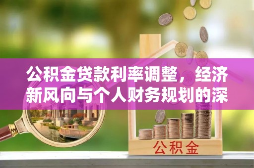 峡江公积金贷款利率调整，经济新风向与个人财务规划的深远影响