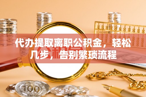 峡江代办提取离职公积金，轻松几步，告别繁琐流程