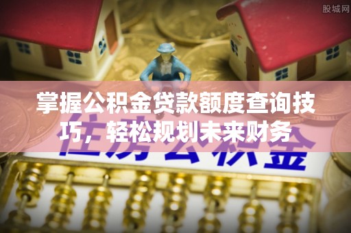 峡江掌握公积金贷款额度查询技巧，轻松规划未来财务