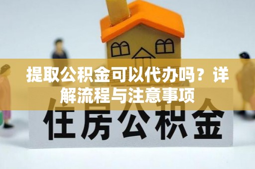 峡江提取公积金可以代办吗？详解流程与注意事项