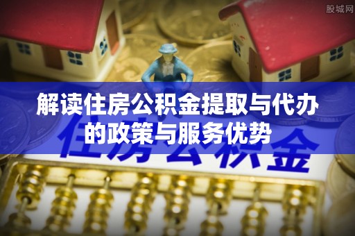 峡江解读住房公积金提取与代办的政策与服务优势