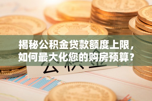 峡江揭秘公积金贷款额度上限，如何最大化您的购房预算？