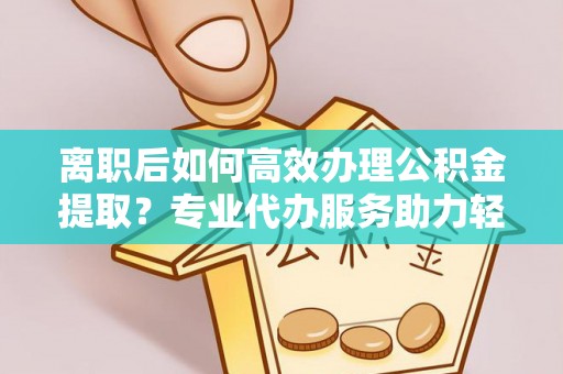 峡江离职后如何高效办理公积金提取？专业代办服务助力轻松解决