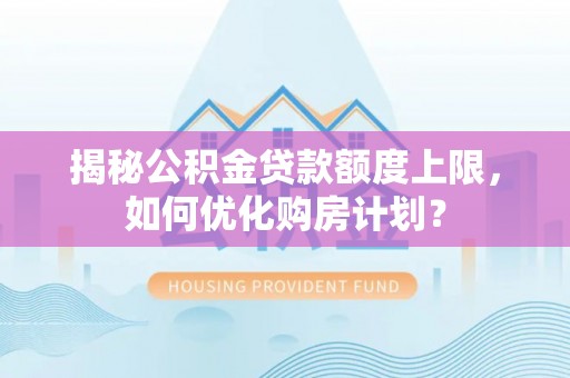 峡江揭秘公积金贷款额度上限，如何优化购房计划？