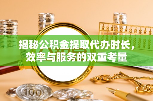 峡江揭秘公积金提取代办时长，效率与服务的双重考量