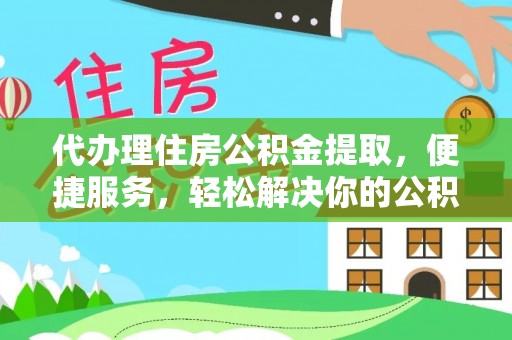 峡江代办理住房公积金提取，便捷服务，轻松解决你的公积金难题