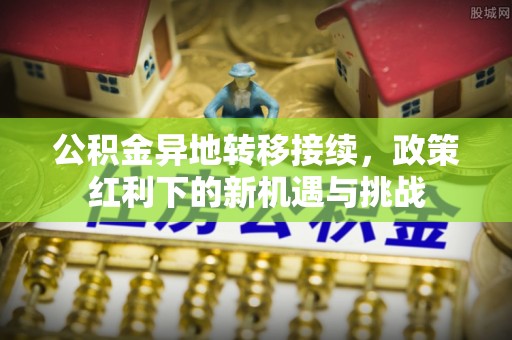 峡江公积金异地转移接续，政策红利下的新机遇与挑战