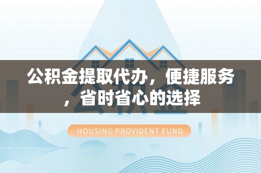峡江公积金提取代办，便捷服务，省时省心的选择