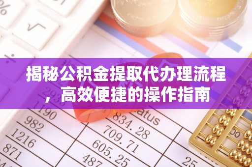 峡江揭秘公积金提取代办理流程，高效便捷的操作指南