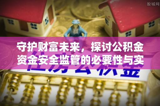 峡江守护财富未来，探讨公积金资金安全监管的必要性与实践路径