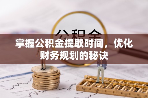 峡江掌握公积金提取时间，优化财务规划的秘诀