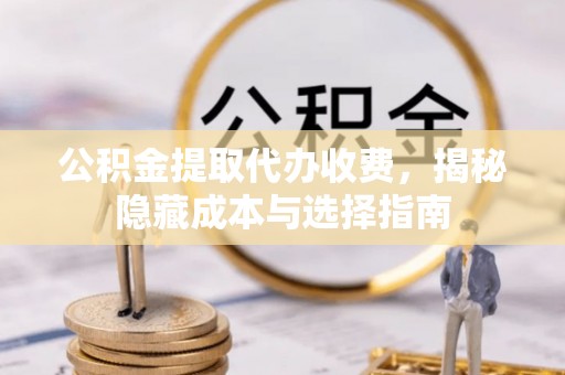 峡江公积金提取代办收费，揭秘隐藏成本与选择指南