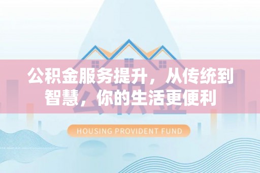 峡江公积金服务提升，从传统到智慧，你的生活更便利