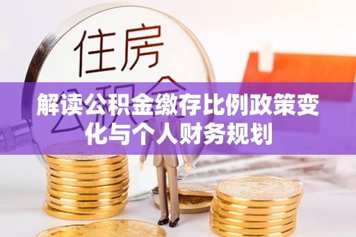 峡江解读公积金缴存比例政策变化与个人财务规划