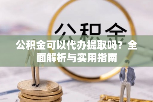 峡江公积金可以代办提取吗？全面解析与实用指南