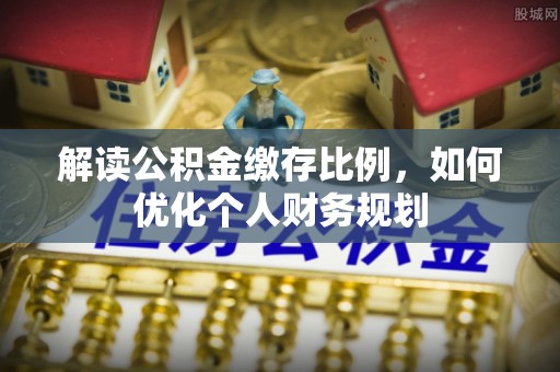 峡江解读公积金缴存比例，如何优化个人财务规划