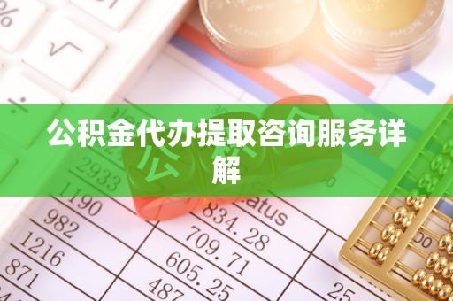 峡江公积金代办提取咨询服务详解