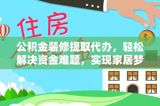 峡江公积金装修提取代办，轻松解决资金难题，实现家居梦想