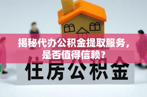 峡江揭秘代办公积金提取服务，是否值得信赖？
