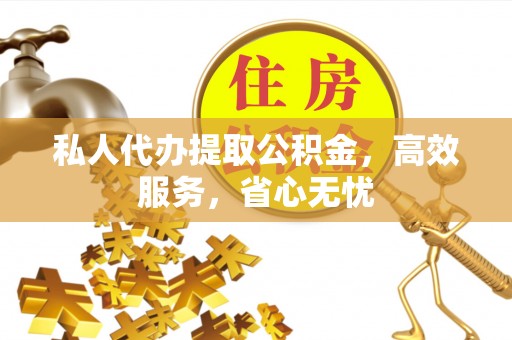 峡江私人代办提取公积金，高效服务，省心无忧