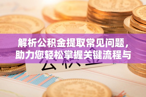 峡江解析公积金提取常见问题，助力您轻松掌握关键流程与技巧