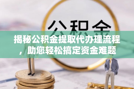 峡江揭秘公积金提取代办理流程，助您轻松搞定资金难题