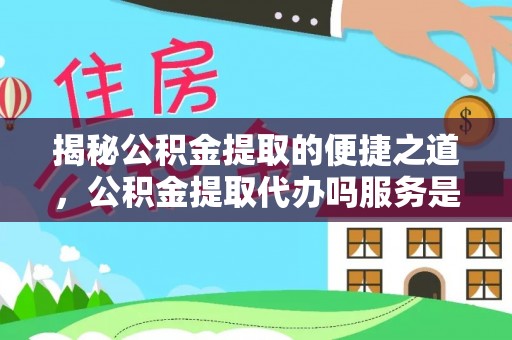 峡江揭秘公积金提取的便捷之道，公积金提取代办吗服务是否值得信赖？