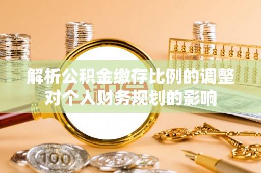 峡江解析公积金缴存比例的调整对个人财务规划的影响