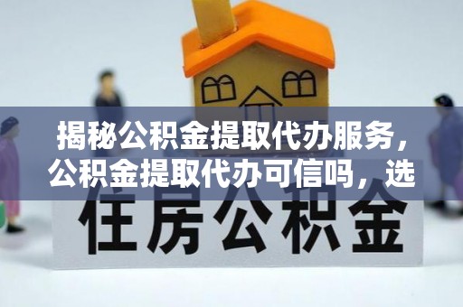 峡江揭秘公积金提取代办服务，公积金提取代办可信吗，选择需谨慎