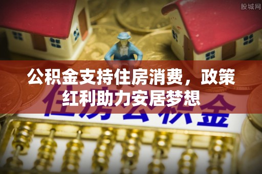 峡江公积金支持住房消费，政策红利助力安居梦想