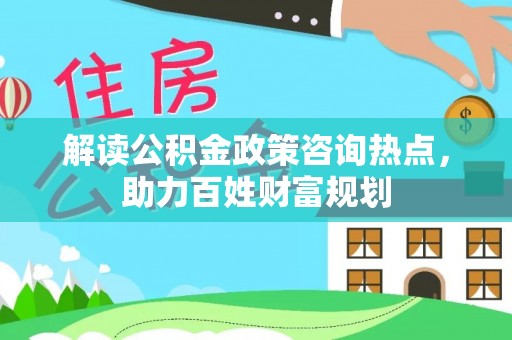 峡江解读公积金政策咨询热点，助力百姓财富规划