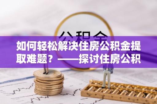 峡江如何轻松解决住房公积金提取难题？——探讨住房公积金提取代办服务