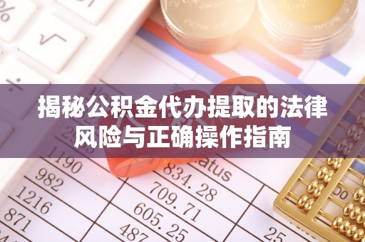 峡江揭秘公积金代办提取的法律风险与正确操作指南