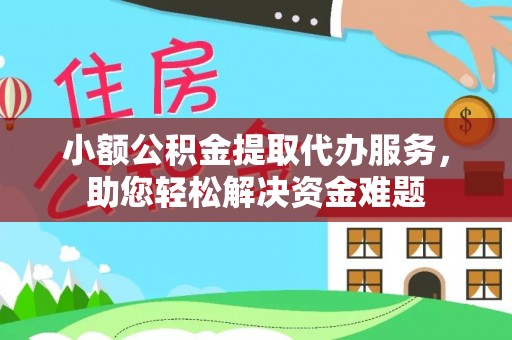 峡江小额公积金提取代办服务，助您轻松解决资金难题