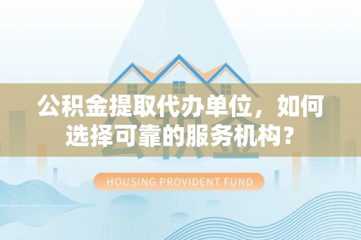 峡江公积金提取代办单位，如何选择可靠的服务机构？