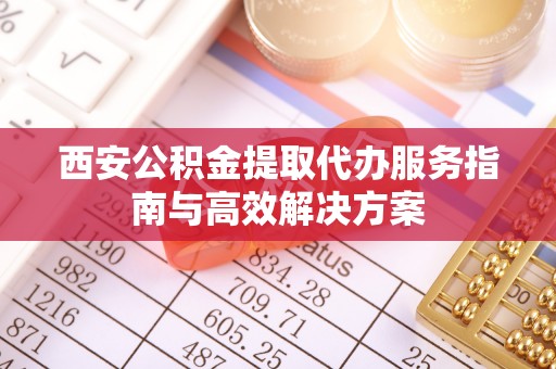 峡江西安公积金提取代办服务指南与高效解决方案