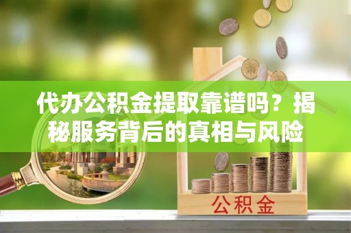 峡江代办公积金提取靠谱吗？揭秘服务背后的真相与风险