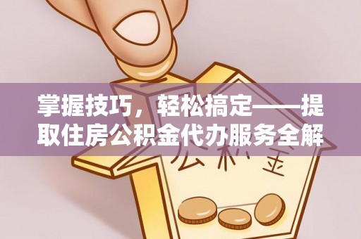 峡江掌握技巧，轻松搞定——提取住房公积金代办服务全解析